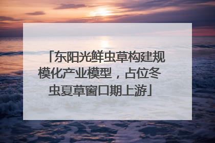 东阳光鲜虫草构建规模化产业模型，占位冬虫夏草窗口期上游