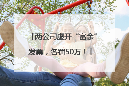 两公司虚开“富余”发票，各罚50万！