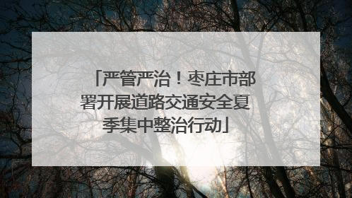 严管严治！枣庄市部署开展道路交通安全夏季集中整治行动