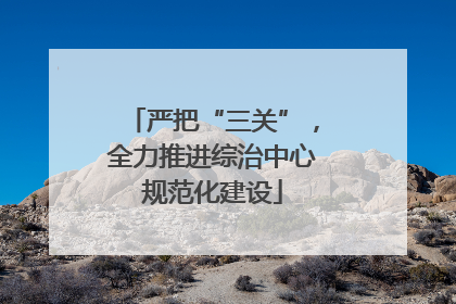 严把“三关”，全力推进综治中心规范化建设