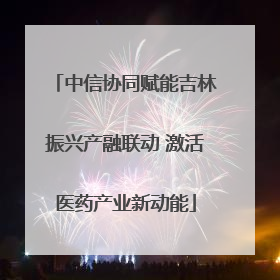 中信协同赋能吉林振兴产融联动 激活医药产业新动能