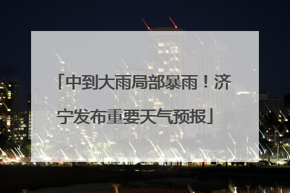 中到大雨局部暴雨！济宁发布重要天气预报