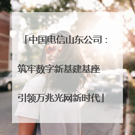 中国电信山东公司：筑牢数字新基建基座 引领万兆光网新时代