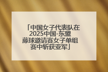 中国女子代表队在2025中国-东盟藤球邀请赛女子单组赛中斩获亚军