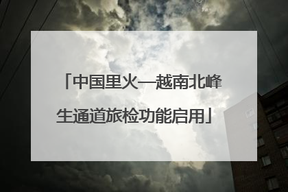 中国里火—越南北峰生通道旅检功能启用