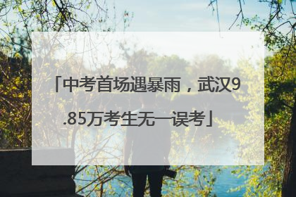 中考首场遇暴雨，武汉9.85万考生无一误考