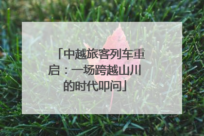 中越旅客列车重启：一场跨越山川的时代叩问
