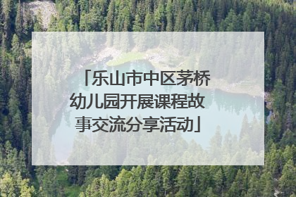 乐山市中区茅桥幼儿园开展课程故事交流分享活动