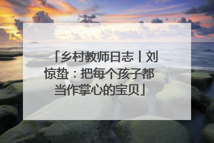乡村教师日志丨刘惊蛰：把每个孩子都当作掌心的宝贝