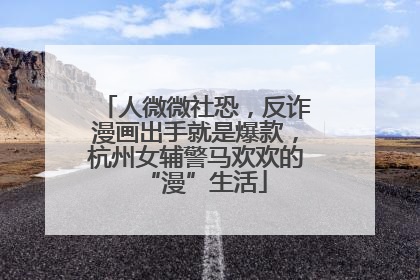 人微微社恐，反诈漫画出手就是爆款，杭州女辅警马欢欢的“漫”生活