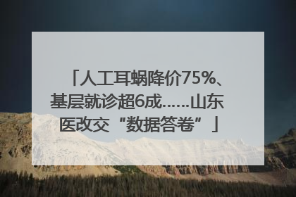 人工耳蜗降价75%、基层就诊超6成……山东医改交“数据答卷”