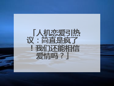 人机恋爱引热议：简直是疯了！我们还能相信爱情吗？