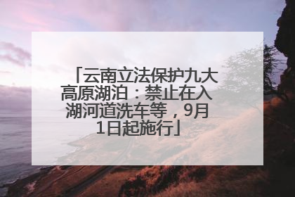 云南立法保护九大高原湖泊：禁止在入湖河道洗车等，9月1日起施行