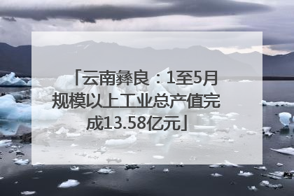 云南彝良：1至5月规模以上工业总产值完成13.58亿元