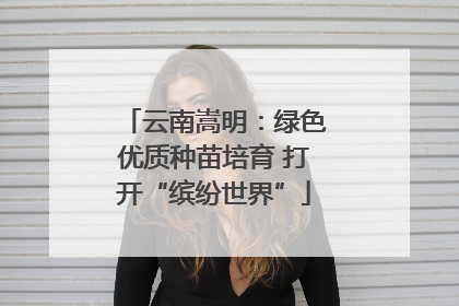 云南嵩明：绿色优质种苗培育 打开“缤纷世界”