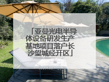 亚曼光电半导体设备研发生产基地项目落户长沙望城经开区