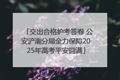 交出合格护考答卷 公安浐灞分局全力保障2025年高考平安圆满