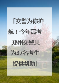 交警为你护航！今年高考 郑州交警共为37名考生提供帮助