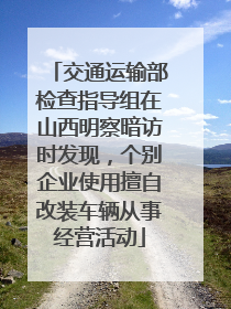 交通运输部检查指导组在山西明察暗访时发现，个别企业使用擅自改装车辆从事经营活动