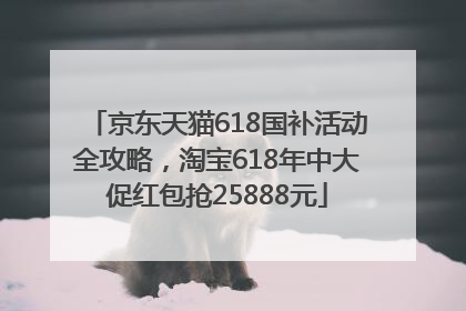 京东天猫618国补活动全攻略，淘宝618年中大促红包抢25888元