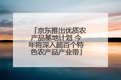 京东推出优质农产品基地计划 今年将深入超百个特色农产品产业带