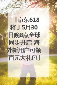 京东618将于5月30日晚8点全球同步开启 海外新用户可领百元大礼包