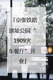 京张铁路遗址公园“1909火车餐厅”开业