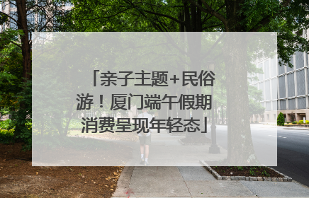 亲子主题+民俗游！厦门端午假期消费呈现年轻态