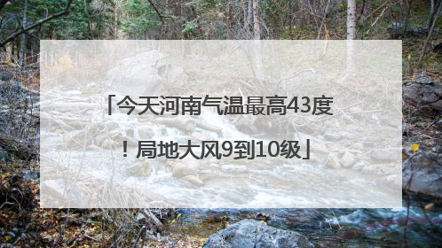 今天河南气温最高43度！局地大风9到10级
