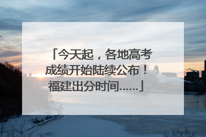 今天起，各地高考成绩开始陆续公布！福建出分时间……