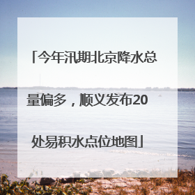 今年汛期北京降水总量偏多，顺义发布20处易积水点位地图