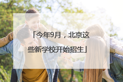 今年9月，北京这些新学校开始招生