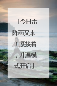 今日雷阵雨又来！紧接着，升温模式开启