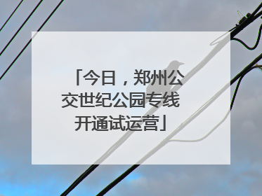今日，郑州公交世纪公园专线开通试运营
