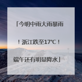 今明中雨大雨暴雨！浙江跌至17℃！端午还有明显降水