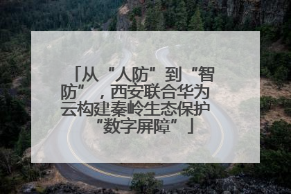 从“人防”到“智防”，西安联合华为云构建秦岭生态保护“数字屏障”