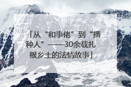 从“和事佬”到“播种人”——30余载扎根乡土的法情故事