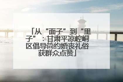 从“面子”到“里子”：甘肃平凉崆峒区倡导简约婚丧礼俗获群众点赞