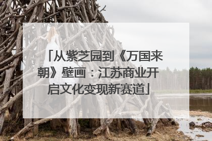 从紫芝园到《万国来朝》壁画：江苏商业开启文化变现新赛道