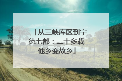 从三峡库区到宁德七都：二十多载他乡变故乡