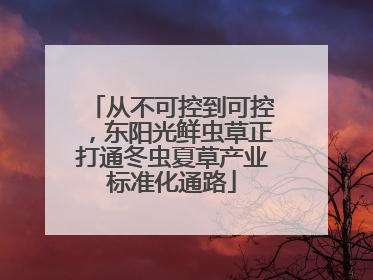 从不可控到可控，东阳光鲜虫草正打通冬虫夏草产业标准化通路