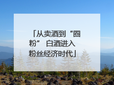 从卖酒到“圈粉” 白酒进入粉丝经济时代
