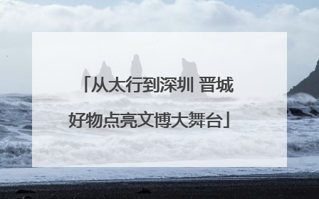 从太行到深圳 晋城好物点亮文博大舞台