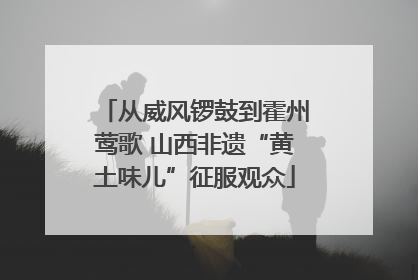 从威风锣鼓到霍州莺歌 山西非遗“黄土味儿”征服观众