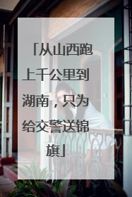 从山西跑上千公里到湖南，只为给交警送锦旗