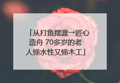 从打鱼摆渡→匠心造舟 70多岁的老人懂水性又懂木工