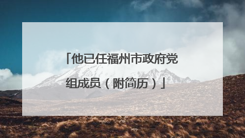 他已任福州市政府党组成员（附简历）