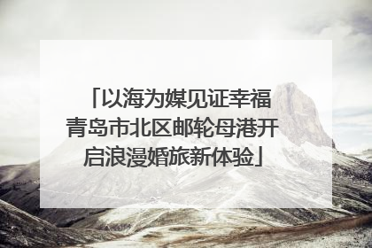 以海为媒见证幸福 青岛市北区邮轮母港开启浪漫婚旅新体验