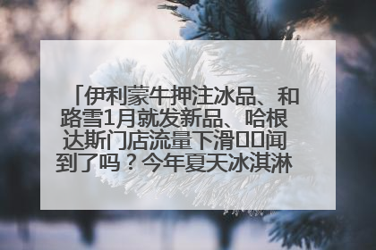 伊利蒙牛押注冰品、和路雪1月就发新品、哈根达斯门店流量下滑⋯⋯闻到了吗？今年夏天冰淇淋市场的火药味