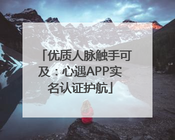 优质人脉触手可及：心遇APP实名认证护航